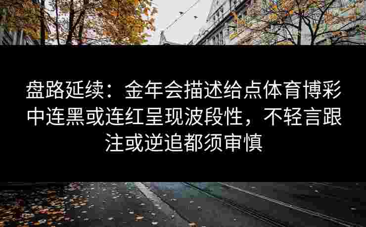 盘路延续:金年会描述给点体育博彩中连黑或连红呈现波段性,不轻言跟注或逆追都须审慎 盘路延续:金年会描述给点体育博彩中连黑或连红呈现波段性,不轻言跟注或逆追都须审慎