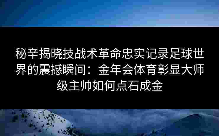 秘辛揭晓技战术革命忠实记录足球世界的震撼瞬间:金年会体育彰显大师级主帅如何点石成金 秘辛揭晓技战术革命忠实记录足球世界的震撼瞬间:金年会体育彰显大师级主帅如何点石成金