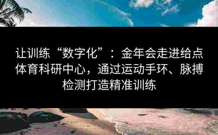 让训练“数字化”:金年会走进给点体育科研中心,通过运动手环、脉搏检测打造精准训练 让训练“数字化”:金年会走进给点体育科研中心,通过运动手环、脉搏检测打造精准训练