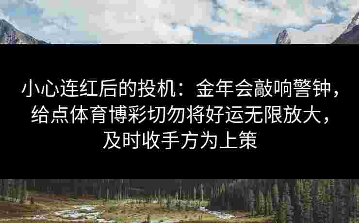 小心连红后的投机:金年会敲响警钟,给点体育博彩切勿将好运无限放大,及时收手方为上策 小心连红后的投机:金年会敲响警钟,给点体育博彩切勿将好运无限放大,及时收手方为上策