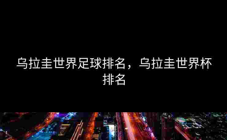 乌拉圭世界足球排名,乌拉圭世界杯排名 乌拉圭世界足球排名,乌拉圭世界杯排名