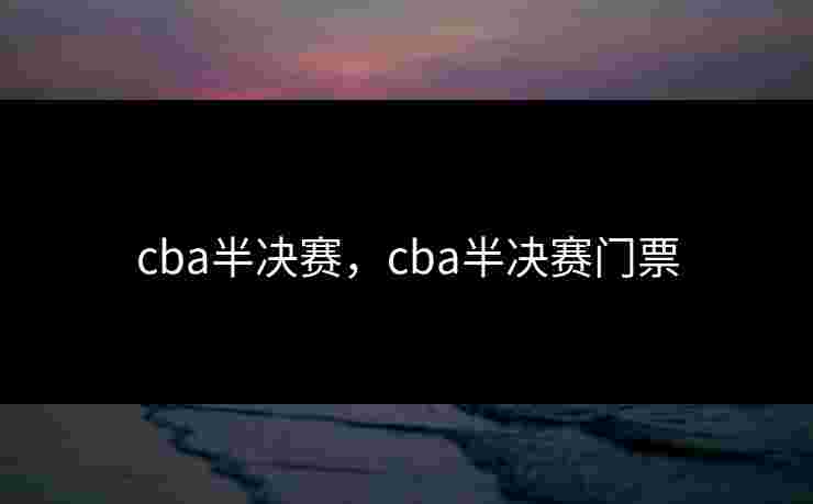 cba半决赛,cba半决赛门票 cba半决赛,cba半决赛门票