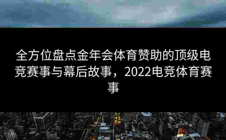 全方位盘点金年会体育赞助的顶级电竞赛事与幕后故事,2022电竞体育赛事 全方位盘点金年会体育赞助的顶级电竞赛事与幕后故事,2022电竞体育赛事