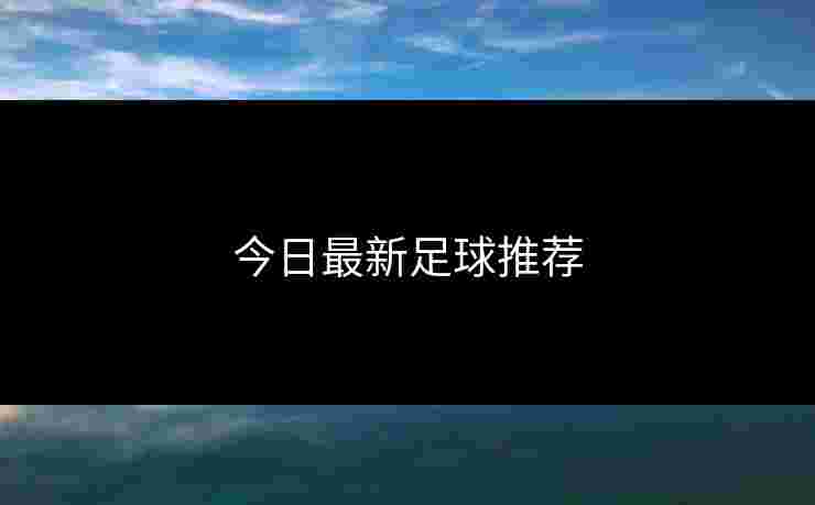 今日最新足球推荐 今日最新足球推荐