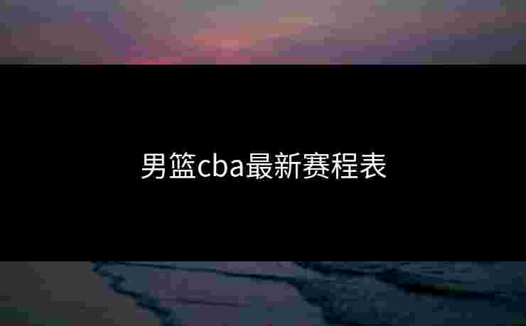 男篮cba最新赛程表 男篮cba最新赛程表