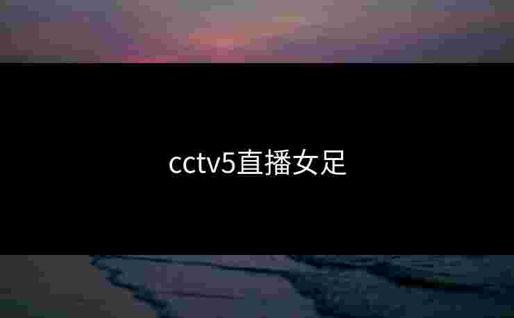 cctv5直播女足 cctv5直播女足