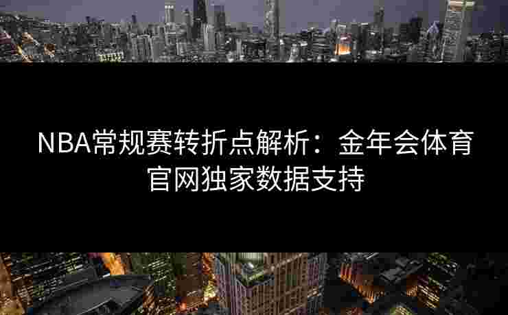NBA常规赛转折点解析:金年会体育官网独家数据支持 NBA常规赛转折点解析:金年会体育官网独家数据支持
