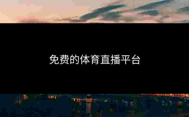 免费的体育直播平台 免费的体育直播平台