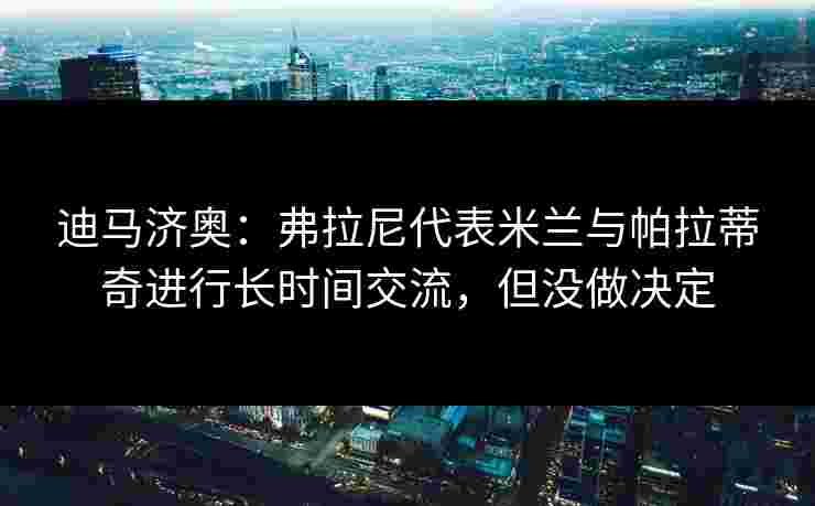 迪马济奥：弗拉尼代表米兰与帕拉蒂奇进行长时间交流，但没做决定