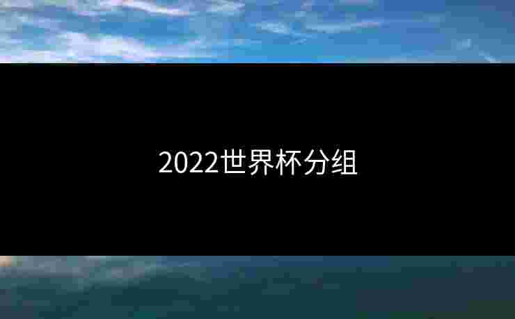2022世界杯分组 2022世界杯分组