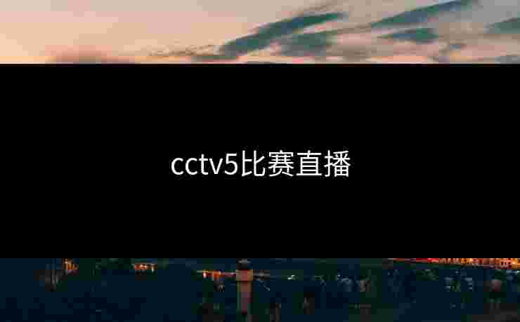 cctv5比赛直播 cctv5比赛直播