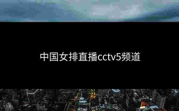 中国女排直播cctv5频道 中国女排直播cctv5频道