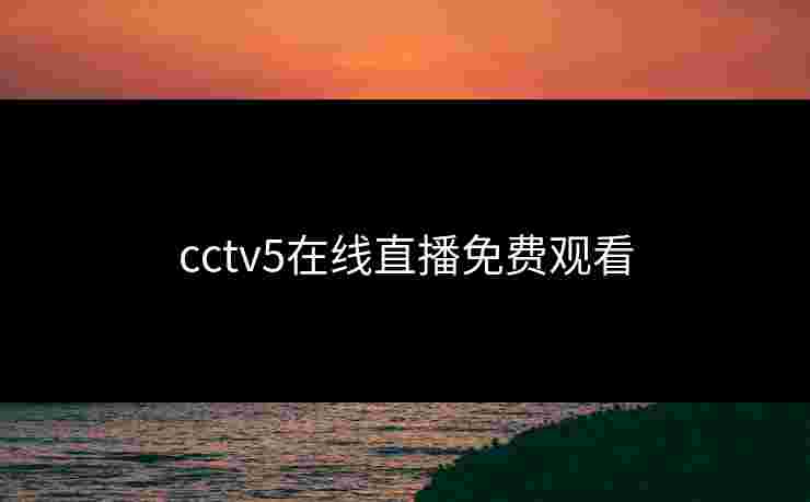 cctv5在线直播免费观看 cctv5在线直播免费观看